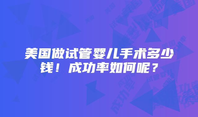 美国做试管婴儿手术多少钱!成功率如何呢?