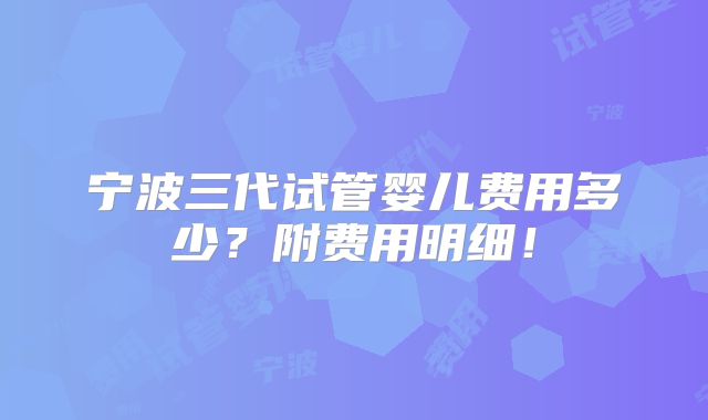 宁波三代试管婴儿费用多少？附费用明细！