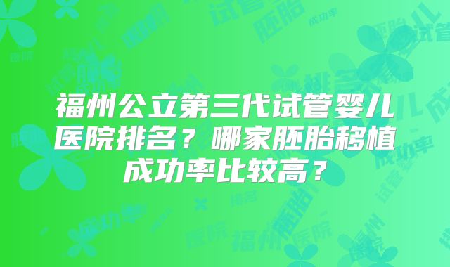 福州公立第三代试管婴儿医院排名？哪家胚胎移植成功率比较高？