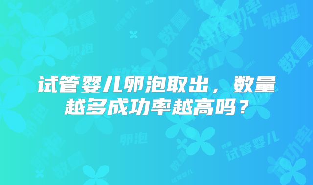 试管婴儿卵泡取出，数量越多成功率越高吗？