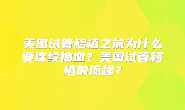 美国试管移植之前为什么要连续抽血?美国试管移植前流程?