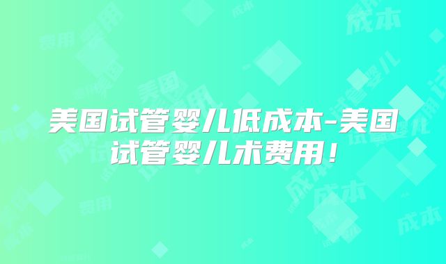 美国试管婴儿低成本-美国试管婴儿术费用!
