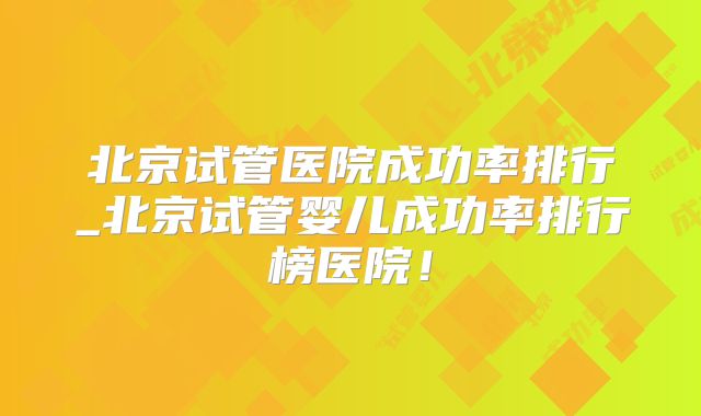 北京试管医院成功率排行_北京试管婴儿成功率排行榜医院！