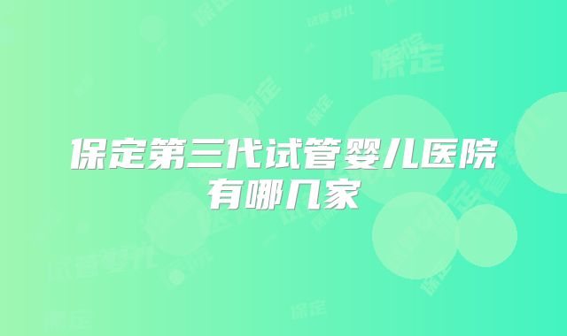 保定第三代试管婴儿医院有哪几家