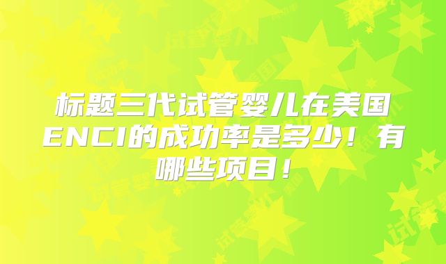 标题三代试管婴儿在美国ENCI的成功率是多少!有哪些项目!