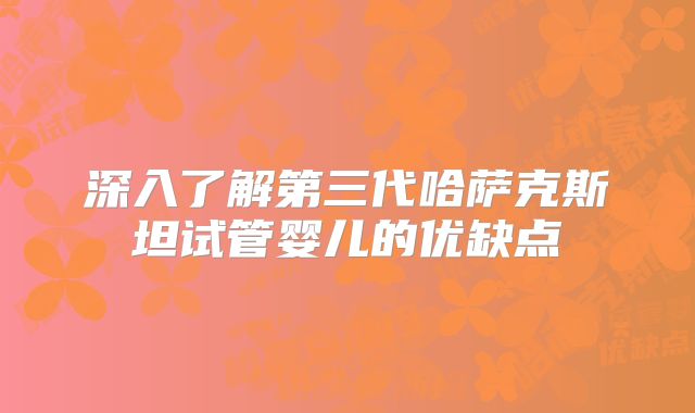 深入了解第三代哈萨克斯坦试管婴儿的优缺点