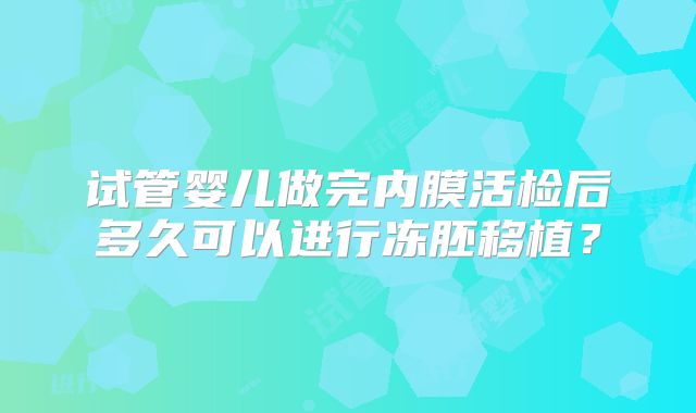 试管婴儿做完内膜活检后多久可以进行冻胚移植？