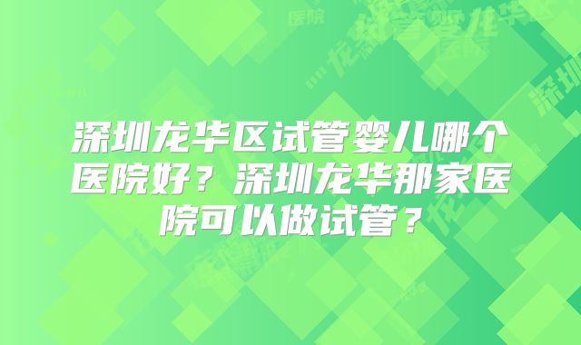 深圳龙华区试管婴儿哪个医院好？深圳龙华那家医院可以做试管？