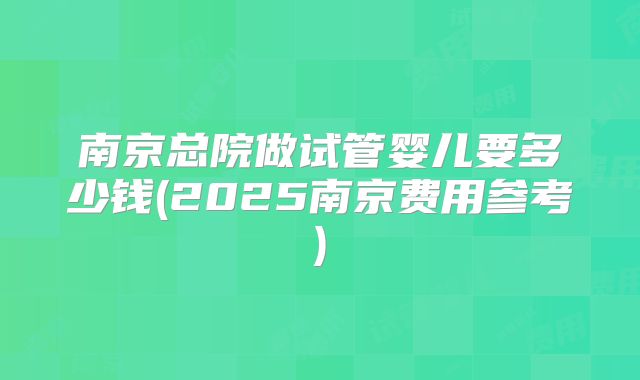 南京总院做试管婴儿要多少钱(2025南京费用参考)