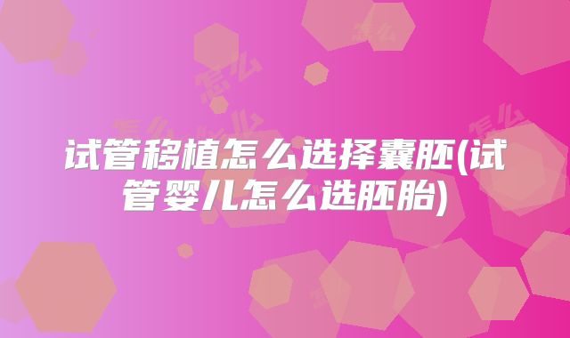 试管移植怎么选择囊胚(试管婴儿怎么选胚胎)