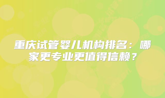 重庆试管婴儿机构排名:哪家更专业更值得信赖?