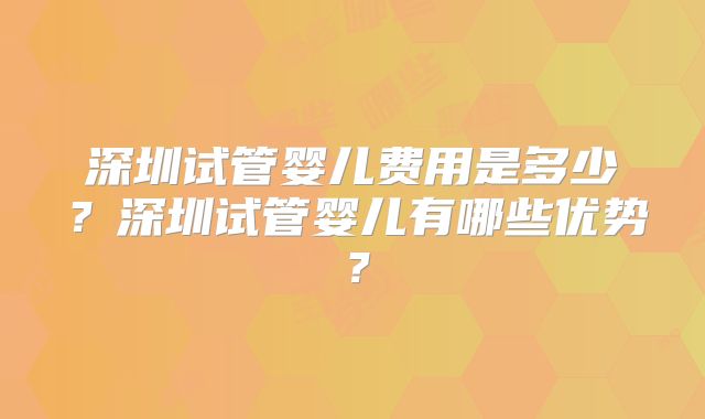深圳试管婴儿费用是多少？深圳试管婴儿有哪些优势？