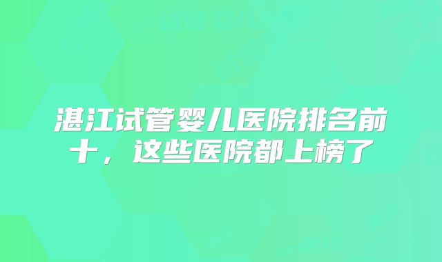 湛江试管婴儿医院排名前十，这些医院都上榜了