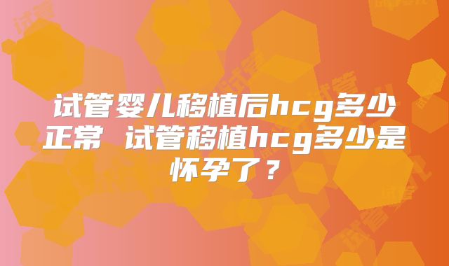 试管婴儿移植后hcg多少正常 试管移植hcg多少是怀孕了？