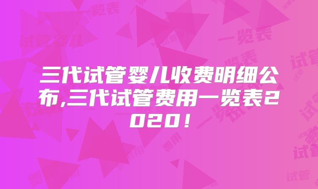 三代试管婴儿收费明细公布,三代试管费用一览表2020！