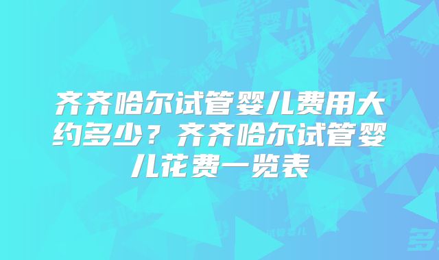 齐齐哈尔试管婴儿费用大约多少？齐齐哈尔试管婴儿花费一览表