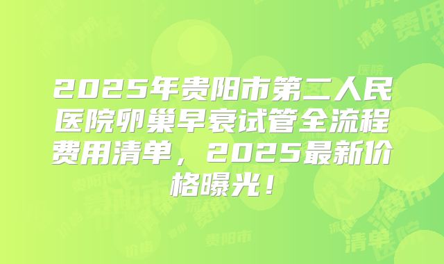 2025年贵阳市第二人民医院卵巢早衰试管全流程费用清单，2025最新价格曝光！