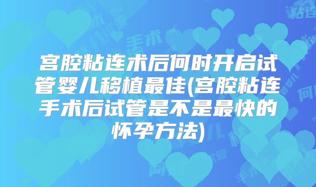 宫腔粘连术后何时开启试管婴儿移植最佳(宫腔粘连手术后试管是不是最快的怀孕方法)