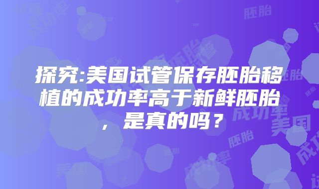 探究:美国试管保存胚胎移植的成功率高于新鲜胚胎，是真的吗？