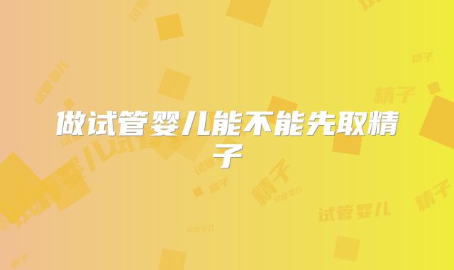 做试管婴儿能不能先取精子