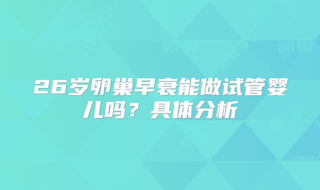 26岁卵巢早衰能做试管婴儿吗?具体分析