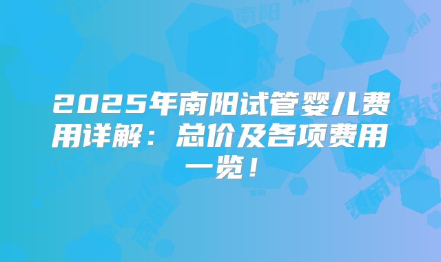 2025年南阳试管婴儿费用详解：总价及各项费用一览！