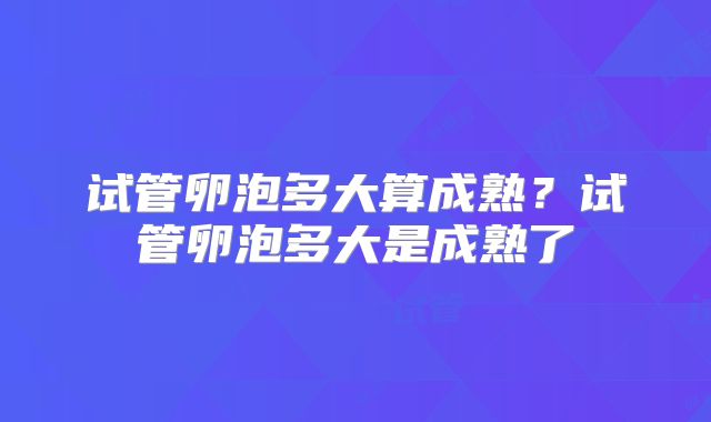 试管卵泡多大算成熟？试管卵泡多大是成熟了