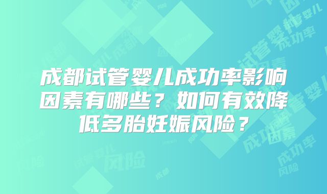 成都试管婴儿成功率影响因素有哪些？如何有效降低多胎妊娠风险？