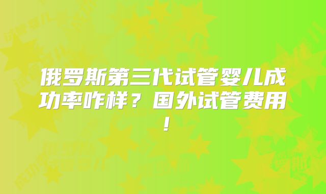 俄罗斯第三代试管婴儿成功率咋样？国外试管费用！