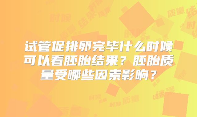 试管促排卵完毕什么时候可以看胚胎结果？胚胎质量受哪些因素影响？