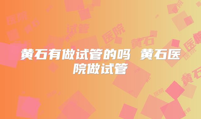 黄石有做试管的吗 黄石医院做试管
