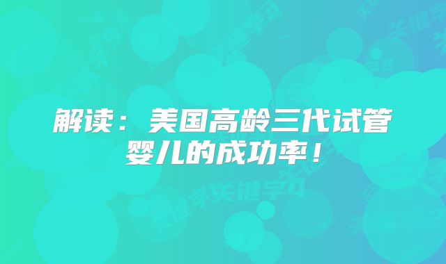 解读：美国高龄三代试管婴儿的成功率！