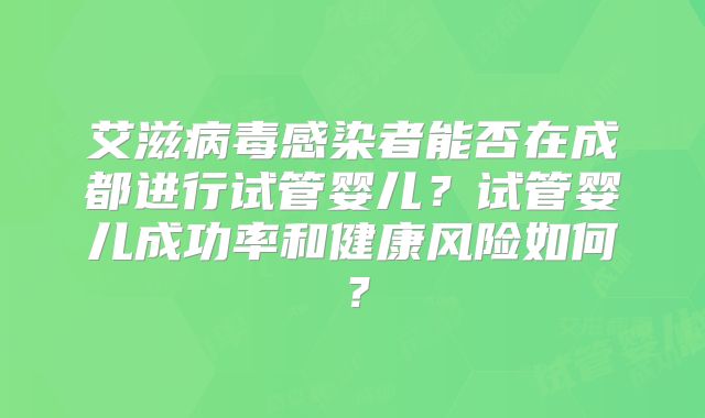艾滋病毒感染者能否在成都进行试管婴儿？试管婴儿成功率和健康风险如何？
