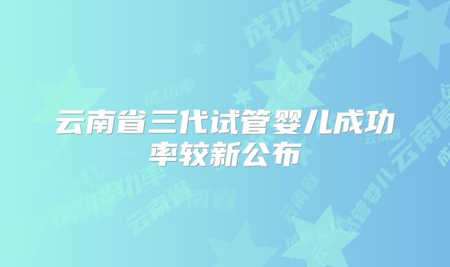 云南省三代试管婴儿成功率较新公布