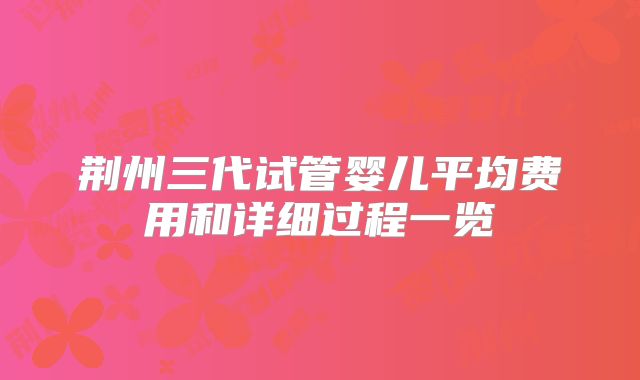 荆州三代试管婴儿平均费用和详细过程一览