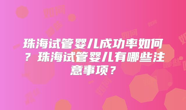 珠海试管婴儿成功率如何？珠海试管婴儿有哪些注意事项？