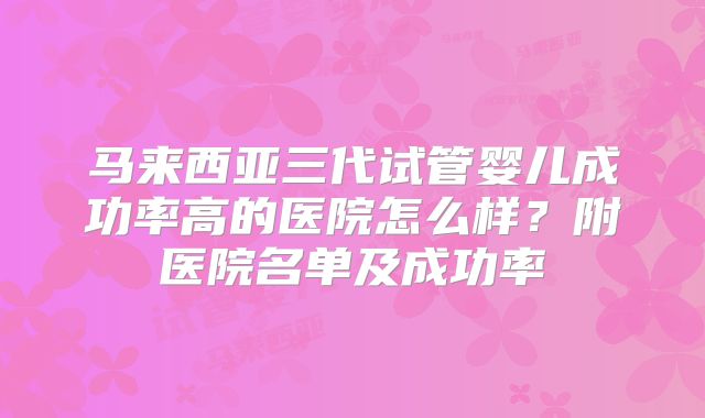 马来西亚三代试管婴儿成功率高的医院怎么样？附医院名单及成功率