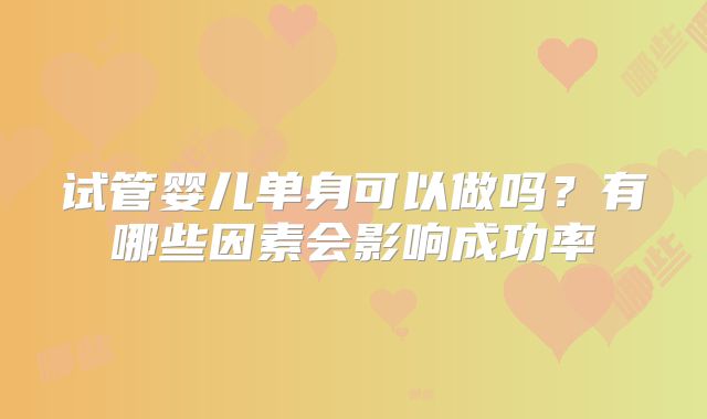 试管婴儿单身可以做吗？有哪些因素会影响成功率