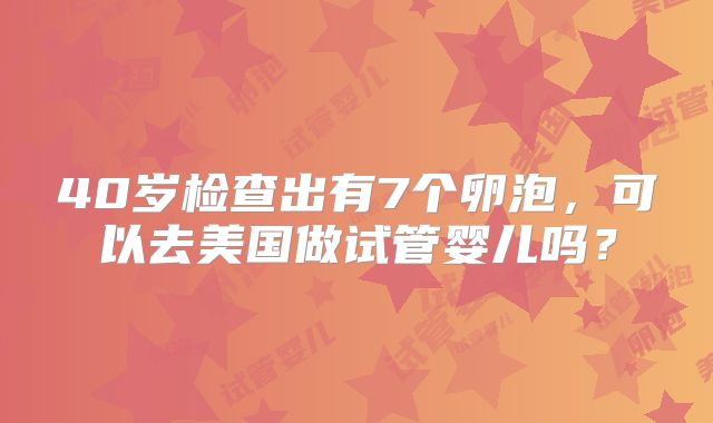 40岁检查出有7个卵泡,可以去美国做试管婴儿吗?