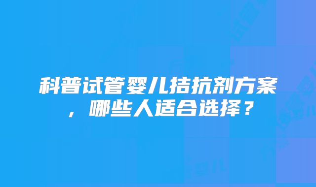 科普试管婴儿拮抗剂方案，哪些人适合选择？