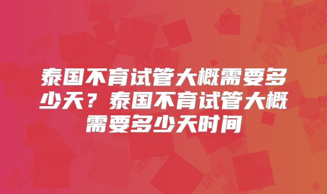 泰国不育试管大概需要多少天？泰国不育试管大概需要多少天时间