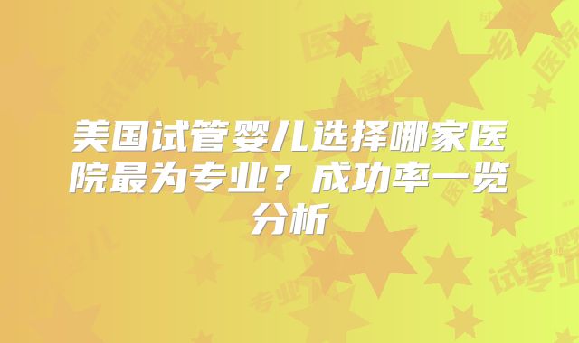 美国试管婴儿选择哪家医院最为专业？成功率一览分析