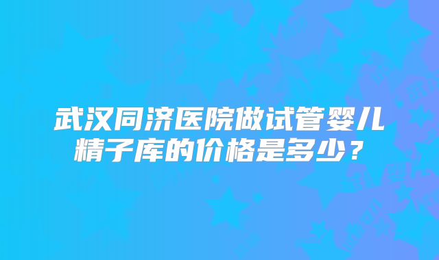 武汉同济医院做试管婴儿精子库的价格是多少？