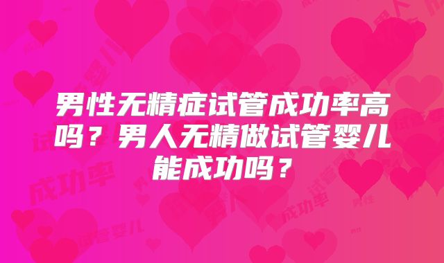 男性无精症试管成功率高吗？男人无精做试管婴儿能成功吗？