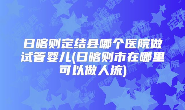 日喀则定结县哪个医院做试管婴儿(日喀则市在哪里可以做人流)