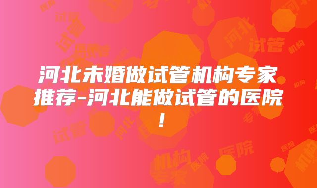 河北未婚做试管机构专家推荐-河北能做试管的医院!