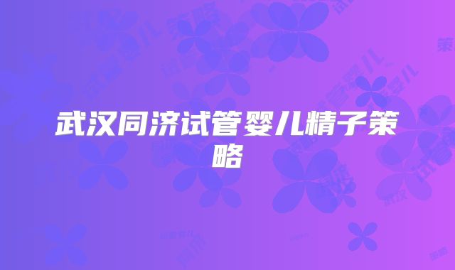 武汉同济试管婴儿精子策略