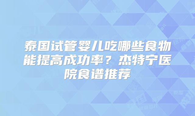 泰国试管婴儿吃哪些食物能提高成功率？杰特宁医院食谱推荐