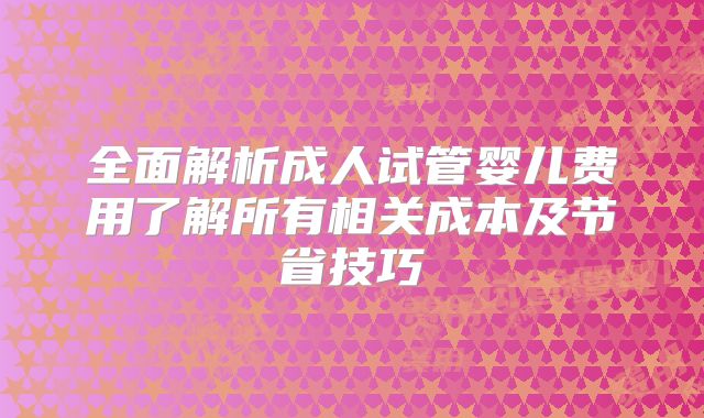 全面解析成人试管婴儿费用了解所有相关成本及节省技巧