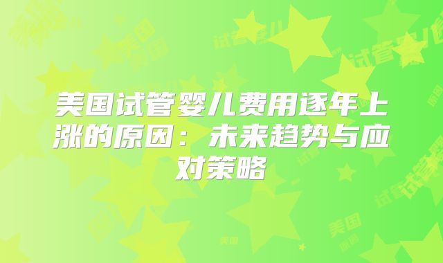 美国试管婴儿费用逐年上涨的原因：未来趋势与应对策略